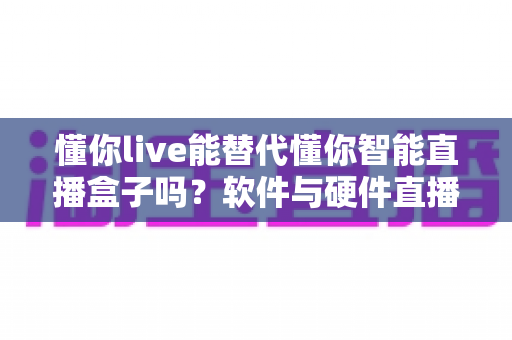 懂你live能替代懂你智能直播盒子吗?软件与硬件直播方案深度对比,选对工具直播更高效 懂你live能替代懂你智能直播盒子吗?软件与硬件直播方案深度对比,选对工具直播更高效