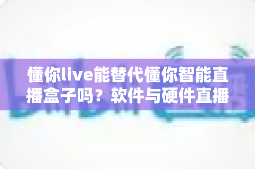 懂你live能替代懂你智能直播盒子吗?软件与硬件直播方案深度对比,选对工具直播更高效 懂你live能替代懂你智能直播盒子吗?软件与硬件直播方案深度对比,选对工具直播更高效