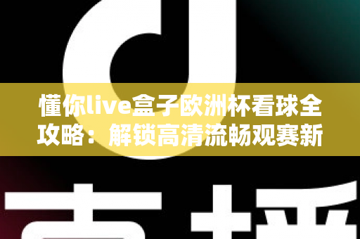 懂你live盒子欧洲杯看球全攻略:解锁高清流畅观赛新体验 懂你live盒子欧洲杯看球全攻略:解锁高清流畅观赛新体验