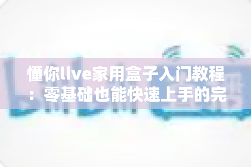 懂你live家用盒子入门教程：零基础也能快速上手的完整实操指南