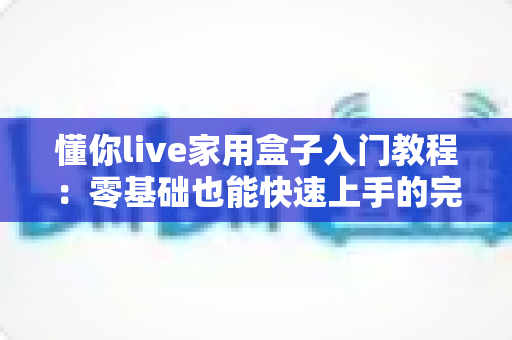 懂你live家用盒子入门教程：零基础也能快速上手的完整实操指南
