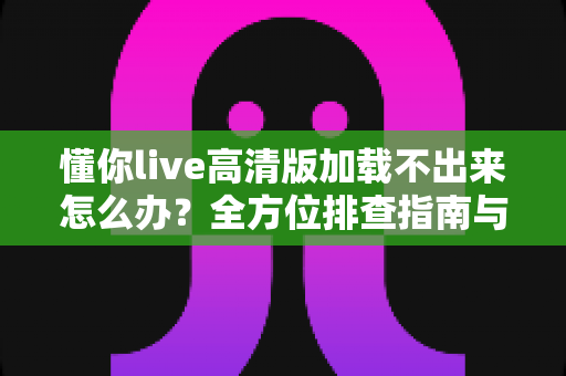 懂你live高清版加载不出来怎么办?全方位排查指南与实用解决方案大全 懂你live高清版加载不出来怎么办?全方位排查指南与实用解决方案大全