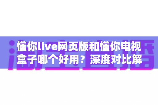 懂你live网页版和懂你电视盒子哪个好用？深度对比解析助你找到最佳观看方案