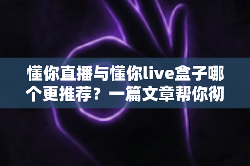 懂你直播与懂你live盒子哪个更推荐?一篇文章帮你彻底搞懂两种方案的优劣与选购技巧 懂你直播与懂你live盒子哪个更推荐?一篇文章帮你彻底搞懂两种方案的优劣与选购技巧