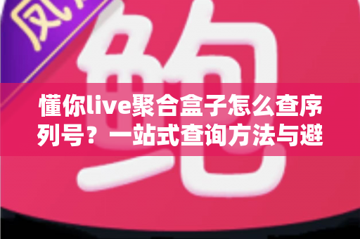 懂你live聚合盒子怎么查序列号?一站式查询方法与避坑指南全解析 懂你live聚合盒子怎么查序列号?一站式查询方法与避坑指南全解析