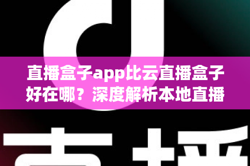 直播盒子app比云直播盒子好在哪?深度解析本地直播盒子app的六大核心优势与选购指南 直播盒子app比云直播盒子好在哪?深度解析本地直播盒子app的六大核心优势与选购指南