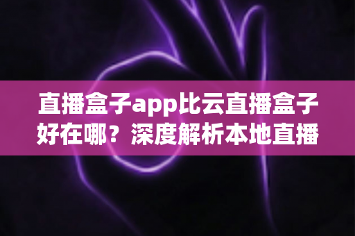 直播盒子app比云直播盒子好在哪?深度解析本地直播盒子app的六大核心优势与选购指南 直播盒子app比云直播盒子好在哪?深度解析本地直播盒子app的六大核心优势与选购指南