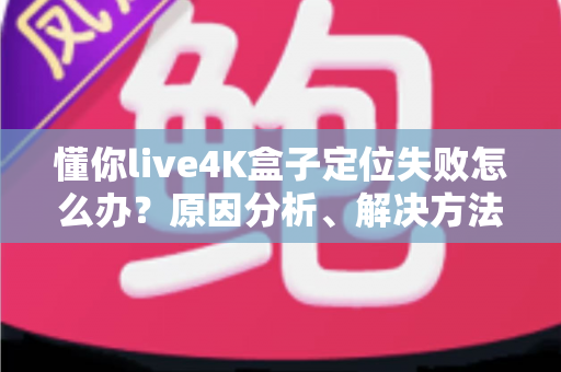 懂你live4K盒子定位失败怎么办?原因分析、解决方法与预防技巧全攻略 懂你live4K盒子定位失败怎么办?原因分析、解决方法与预防技巧全攻略