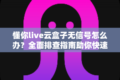 懂你live云盒子无信号怎么办?全面排查指南助你快速恢复畅快观影体验 懂你live云盒子无信号怎么办?全面排查指南助你快速恢复畅快观影体验