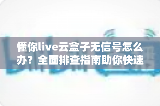 懂你live云盒子无信号怎么办?全面排查指南助你快速恢复畅快观影体验 懂你live云盒子无信号怎么办?全面排查指南助你快速恢复畅快观影体验