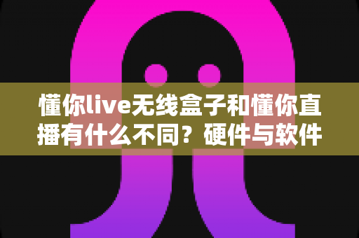 懂你live无线盒子和懂你直播有什么不同?硬件与软件的深度对比全解析 懂你live无线盒子和懂你直播有什么不同?硬件与软件的深度对比全解析
