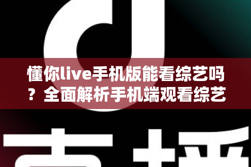 懂你live手机版能看综艺吗?全面解析手机端观看综艺的体验与技巧 懂你live手机版能看综艺吗?全面解析手机端观看综艺的体验与技巧