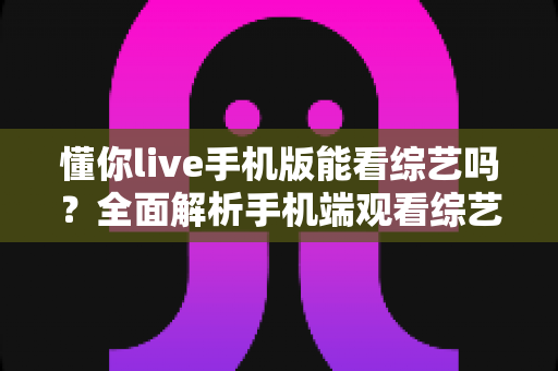 懂你live手机版能看综艺吗？全面解析手机端观看综艺的体验与技巧