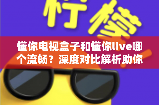 懂你电视盒子和懂你live哪个流畅?深度对比解析助你选出最流畅的观影方案 懂你电视盒子和懂你live哪个流畅?深度对比解析助你选出最流畅的观影方案