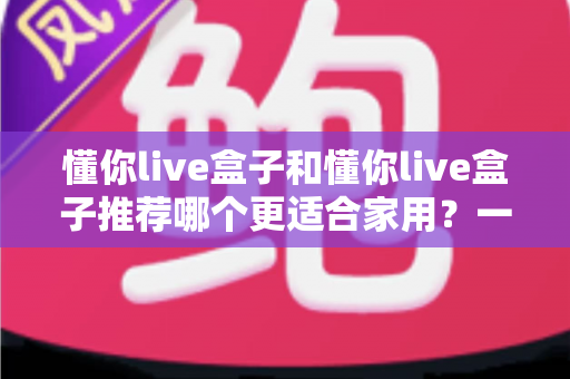 懂你live盒子和懂你live盒子推荐哪个更适合家用?一文读懂家用电视盒子选购全攻略 懂你live盒子和懂你live盒子推荐哪个更适合家用?一文读懂家用电视盒子选购全攻略