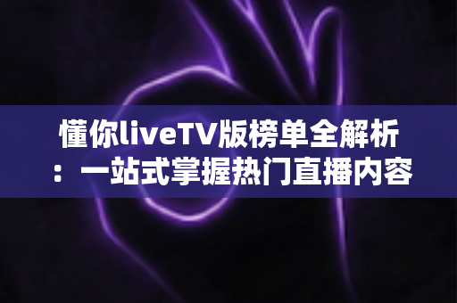 懂你liveTV版榜单全解析:一站式掌握热门直播内容的观看指南与实用技巧 懂你liveTV版榜单全解析:一站式掌握热门直播内容的观看指南与实用技巧