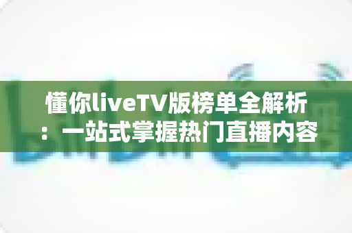 懂你liveTV版榜单全解析:一站式掌握热门直播内容的观看指南与实用技巧 懂你liveTV版榜单全解析:一站式掌握热门直播内容的观看指南与实用技巧