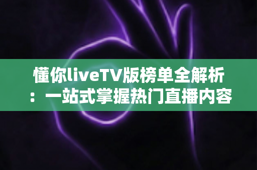 懂你liveTV版榜单全解析：一站式掌握热门直播内容的观看指南与实用技巧