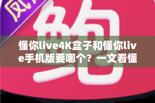 懂你live4K盒子和懂你live手机版要哪个?一文看懂差异与最佳选购方案 懂你live4K盒子和懂你live手机版要哪个?一文看懂差异与最佳选购方案
