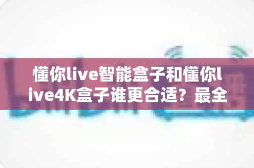 懂你live智能盒子和懂你live4K盒子谁更合适?最全选购对比指南帮你一次选对不踩坑 懂你live智能盒子和懂你live4K盒子谁更合适?最全选购对比指南帮你一次选对不踩坑