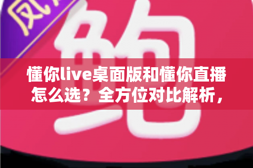 懂你live桌面版和懂你直播怎么选?全方位对比解析,帮你找到最适合自己的直播方式 懂你live桌面版和懂你直播怎么选?全方位对比解析,帮你找到最适合自己的直播方式