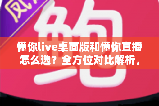 懂你live桌面版和懂你直播怎么选？全方位对比解析，帮你找到最适合自己的直播方式