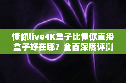 懂你live4K盒子比懂你直播盒子好在哪?全面深度评测助你选对家庭高清观影神器 懂你live4K盒子比懂你直播盒子好在哪?全面深度评测助你选对家庭高清观影神器