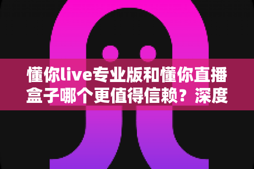 懂你live专业版和懂你直播盒子哪个更值得信赖?深度对比评测与避坑指南全解析 懂你live专业版和懂你直播盒子哪个更值得信赖?深度对比评测与避坑指南全解析