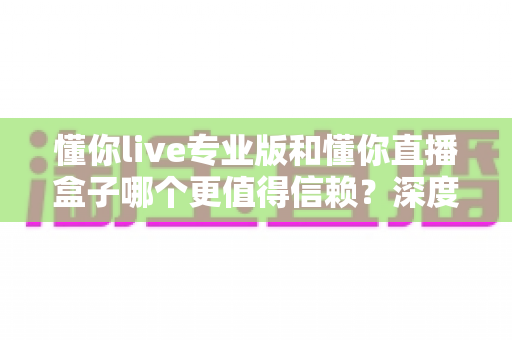 懂你live专业版和懂你直播盒子哪个更值得信赖?深度对比评测与避坑指南全解析 懂你live专业版和懂你直播盒子哪个更值得信赖?深度对比评测与避坑指南全解析