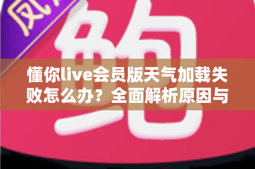 懂你live会员版天气加载失败怎么办?全面解析原因与高效解决方法指南 懂你live会员版天气加载失败怎么办?全面解析原因与高效解决方法指南