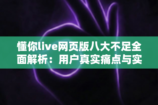 懂你live网页版八大不足全面解析:用户真实痛点与实用应对指南 懂你live网页版八大不足全面解析:用户真实痛点与实用应对指南