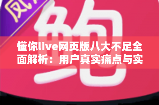 懂你live网页版八大不足全面解析:用户真实痛点与实用应对指南 懂你live网页版八大不足全面解析:用户真实痛点与实用应对指南