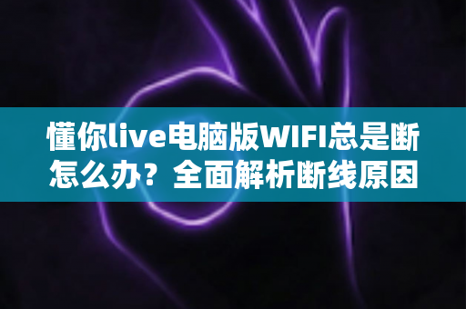 懂你live电脑版WIFI总是断怎么办?全面解析断线原因与稳定连接解决方案 懂你live电脑版WIFI总是断怎么办?全面解析断线原因与稳定连接解决方案