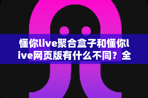 懂你live聚合盒子和懂你live网页版有什么不同?全面对比解析,帮你选对最合适的直播聚合观看方案 懂你live聚合盒子和懂你live网页版有什么不同?全面对比解析,帮你选对最合适的直播聚合观看方案
