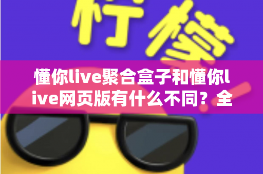 懂你live聚合盒子和懂你live网页版有什么不同？全面对比解析，帮你选对最合适的直播聚合观看方案