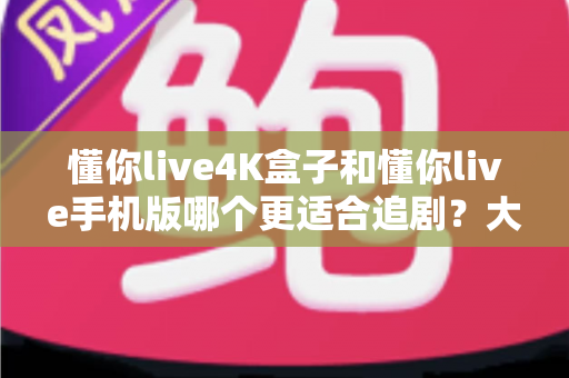 懂你live4K盒子和懂你live手机版哪个更适合追剧?大屏沉浸与随身便捷的终极对比指南 懂你live4K盒子和懂你live手机版哪个更适合追剧?大屏沉浸与随身便捷的终极对比指南