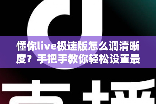 懂你live极速版怎么调清晰度?手把手教你轻松设置最佳观看画质 懂你live极速版怎么调清晰度?手把手教你轻松设置最佳观看画质