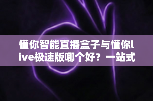 懂你智能直播盒子与懂你live极速版哪个好?一站式深度对比测评,帮你选出最适合的直播神器 懂你智能直播盒子与懂你live极速版哪个好?一站式深度对比测评,帮你选出最适合的直播神器