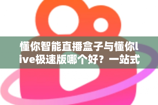 懂你智能直播盒子与懂你live极速版哪个好?一站式深度对比测评,帮你选出最适合的直播神器 懂你智能直播盒子与懂你live极速版哪个好?一站式深度对比测评,帮你选出最适合的直播神器