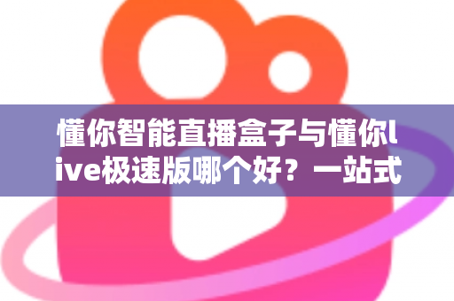 懂你智能直播盒子与懂你live极速版哪个好?一站式深度对比测评,帮你选出最适合的直播神器 懂你智能直播盒子与懂你live极速版哪个好?一站式深度对比测评,帮你选出最适合的直播神器