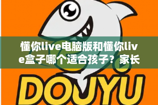 懂你live电脑版和懂你live盒子哪个适合孩子？家长必看的选型攻略与深度对比指南