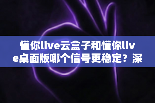 懂你live云盒子和懂你live桌面版哪个信号更稳定?深度对比测评帮你选对直播设备 懂你live云盒子和懂你live桌面版哪个信号更稳定?深度对比测评帮你选对直播设备