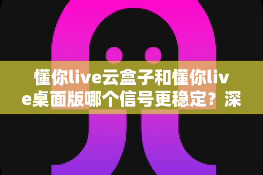 懂你live云盒子和懂你live桌面版哪个信号更稳定?深度对比测评帮你选对直播设备 懂你live云盒子和懂你live桌面版哪个信号更稳定?深度对比测评帮你选对直播设备