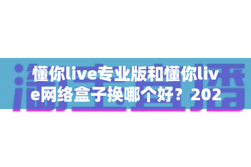 懂你live专业版和懂你live网络盒子换哪个好?2025年直播设备选购全攻略,一文看懂怎么选更划算 懂你live专业版和懂你live网络盒子换哪个好?2025年直播设备选购全攻略,一文看懂怎么选更划算