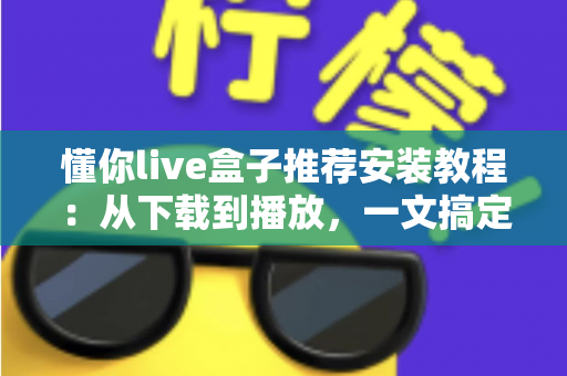 懂你live盒子推荐安装教程：从下载到播放，一文搞定全部安装步骤