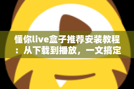 懂你live盒子推荐安装教程：从下载到播放，一文搞定全部安装步骤