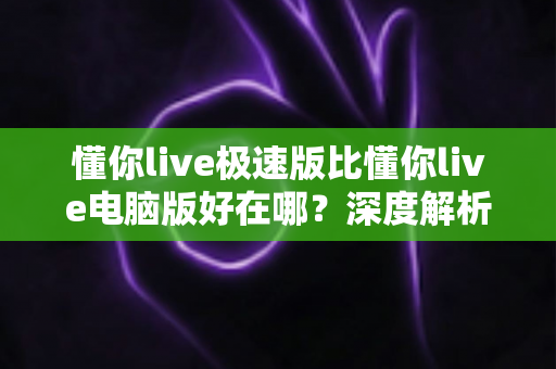 懂你live极速版比懂你live电脑版好在哪？深度解析轻量版本的五大核心优势