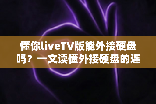 懂你liveTV版能外接硬盘吗?一文读懂外接硬盘的连接方法、用途与常见问题全解析 懂你liveTV版能外接硬盘吗?一文读懂外接硬盘的连接方法、用途与常见问题全解析