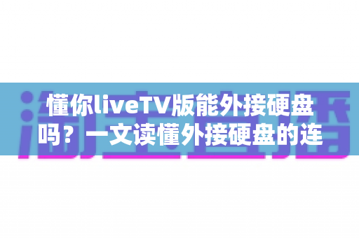 懂你liveTV版能外接硬盘吗?一文读懂外接硬盘的连接方法、用途与常见问题全解析 懂你liveTV版能外接硬盘吗?一文读懂外接硬盘的连接方法、用途与常见问题全解析