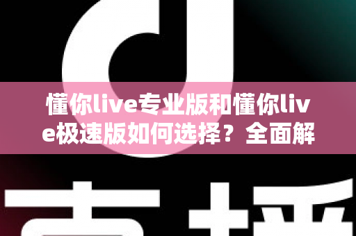 懂你live专业版和懂你live极速版如何选择?全面解析版本差异,助你找到最合适的直播互动体验方案 懂你live专业版和懂你live极速版如何选择?全面解析版本差异,助你找到最合适的直播互动体验方案